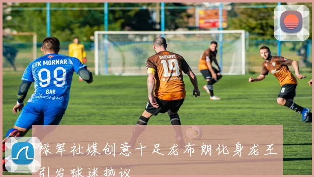 绿军社媒创意十足龙布朗化身龙王引发球迷热议