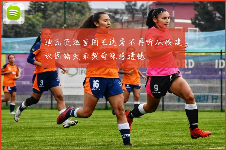 迪瓦茨坦言国王选秀不再听从我建议因错失东契奇深感遗憾
