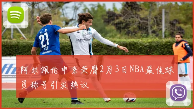 阿尔佩伦申京荣膺2月3日NBA最佳球员称号引发热议