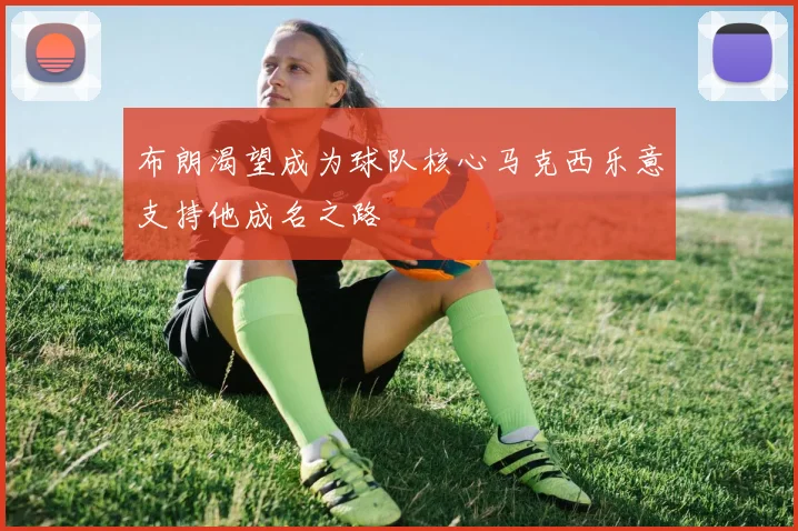 布朗渴望成为球队核心马克西乐意支持他成名之路