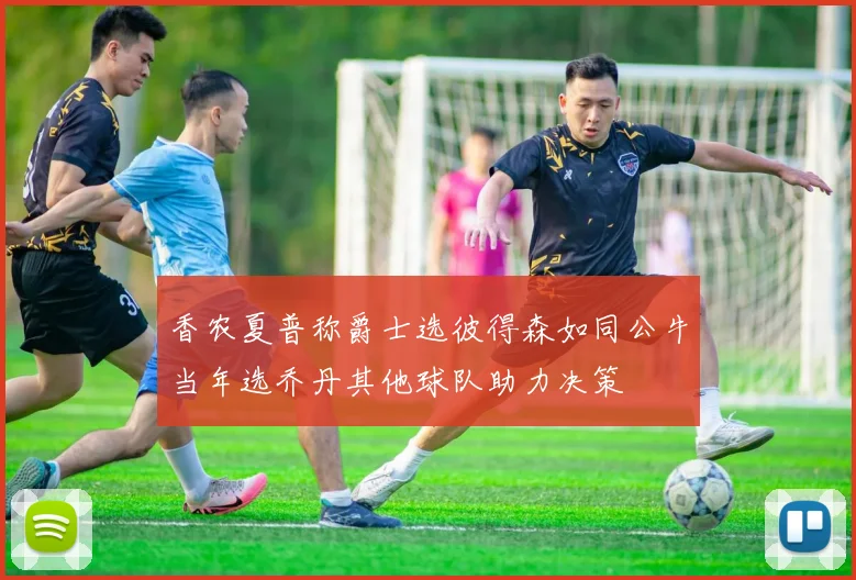 香农夏普称爵士选彼得森如同公牛当年选乔丹其他球队助力决策