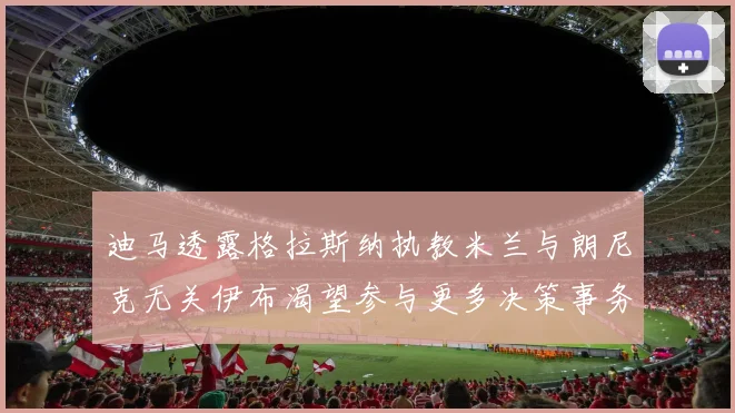 迪马透露格拉斯纳执教米兰与朗尼克无关伊布渴望参与更多决策事务
