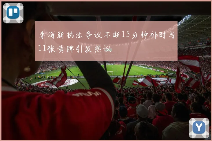 李海新执法争议不断15分钟补时与11张黄牌引发热议