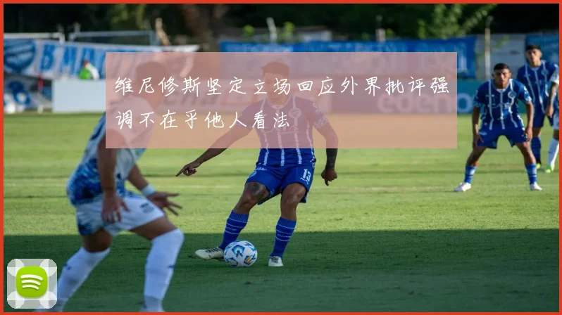 维尼修斯坚定立场回应外界批评强调不在乎他人看法