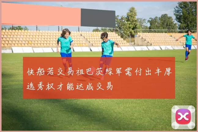 快船若交易祖巴茨绿军需付出丰厚选秀权才能达成交易
