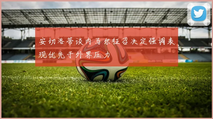 安切洛蒂谈内马尔征召决定强调表现优先于外界压力