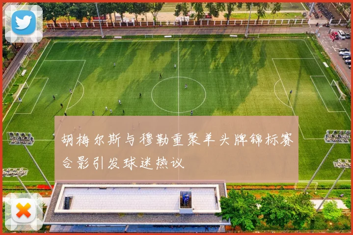 胡梅尔斯与穆勒重聚羊头牌锦标赛合影引发球迷热议