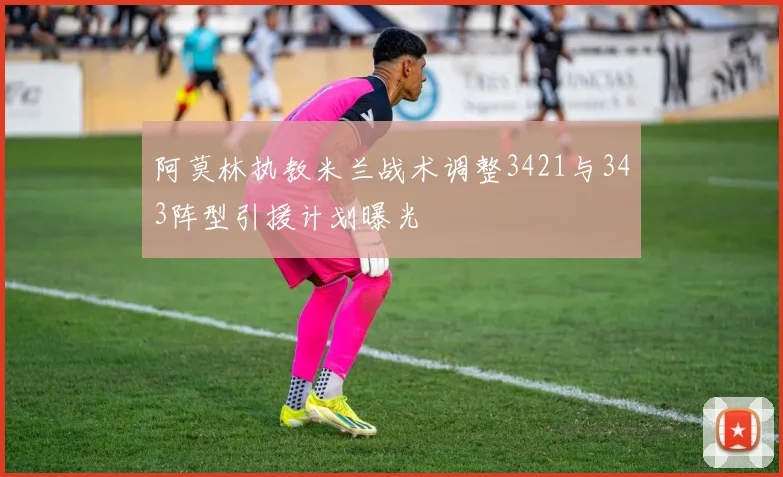 阿莫林执教米兰战术调整3421与343阵型引援计划曝光