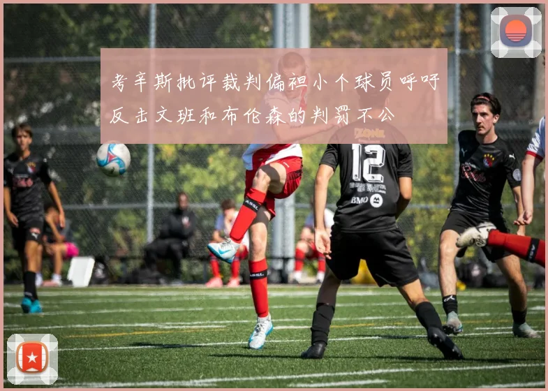 考辛斯批评裁判偏袒小个球员呼吁反击文班和布伦森的判罚不公