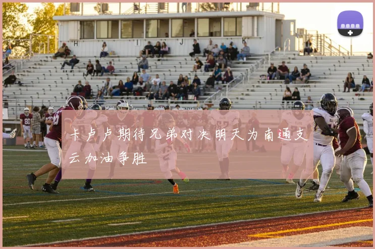 卡卢卢期待兄弟对决明天为南通支云加油争胜
