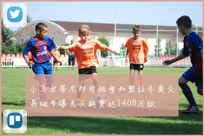 小马尔蒂尼即将租借加盟拉齐奥交易细节曝光买断费达1400万欧