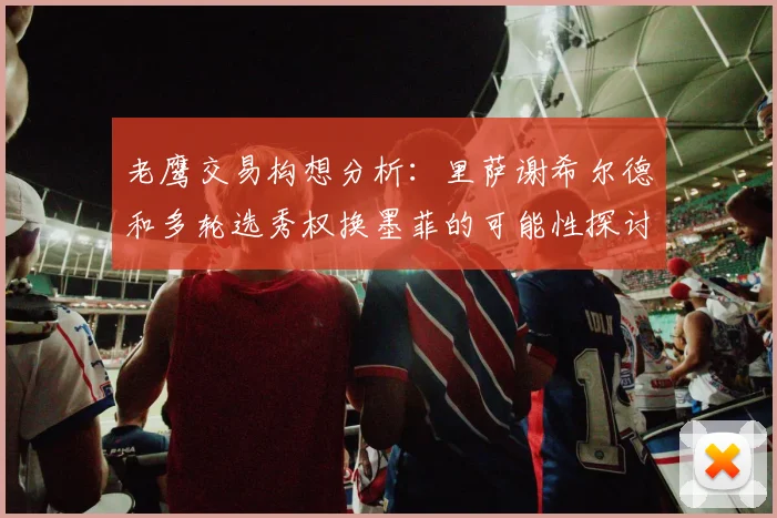 老鹰交易构想分析：里萨谢希尔德和多轮选秀权换墨菲的可能性探讨