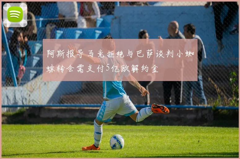 阿斯报导马竞拒绝与巴萨谈判小蜘蛛转会需支付5亿欧解约金