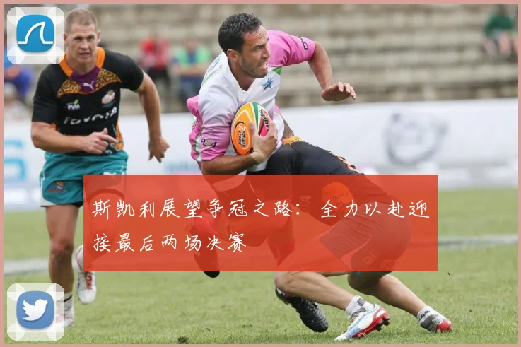 斯凯利展望争冠之路：全力以赴迎接最后两场决赛