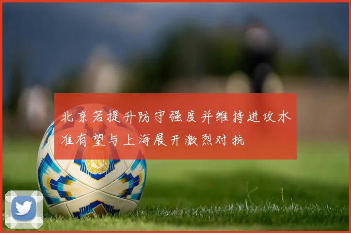 北京若提升防守强度并维持进攻水准有望与上海展开激烈对抗