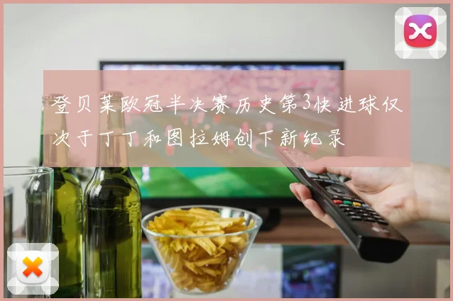 登贝莱欧冠半决赛历史第3快进球仅次于丁丁和图拉姆创下新纪录