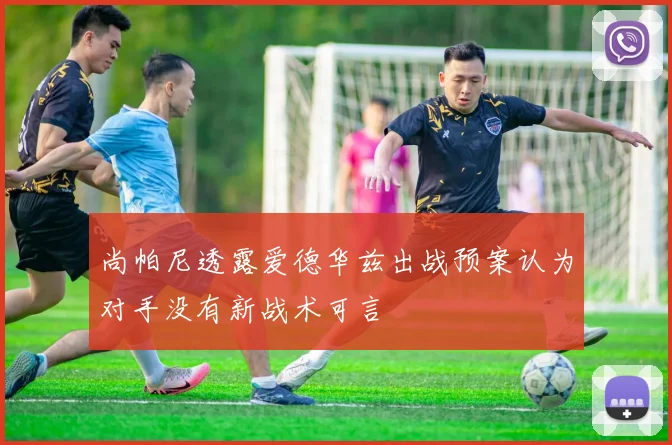 尚帕尼透露爱德华兹出战预案认为对手没有新战术可言