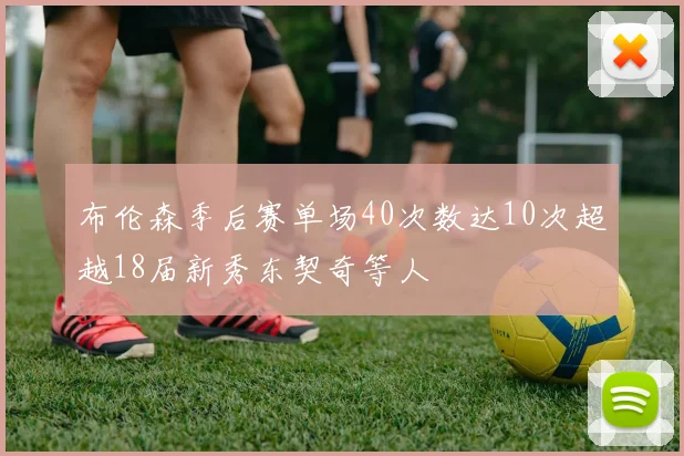 布伦森季后赛单场40次数达10次超越18届新秀东契奇等人