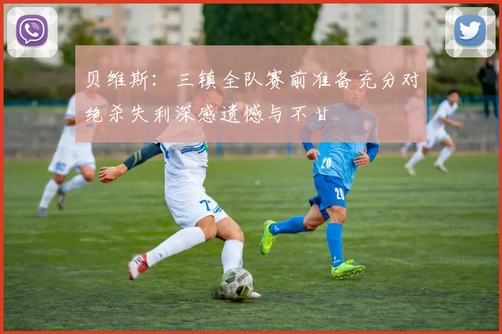 贝维斯：三镇全队赛前准备充分对绝杀失利深感遗憾与不甘