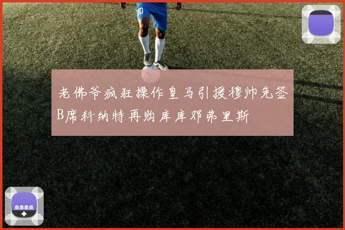 老佛爷疯狂操作皇马引援穆帅免签B席科纳特再购库库邓弗里斯