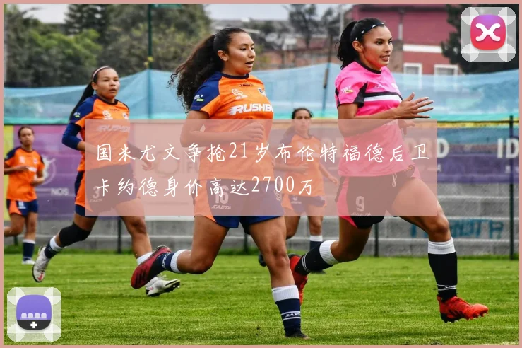 国米尤文争抢21岁布伦特福德后卫卡约德身价高达2700万