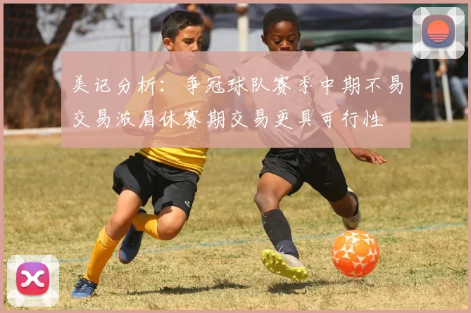 美记分析：争冠球队赛季中期不易交易浓眉休赛期交易更具可行性