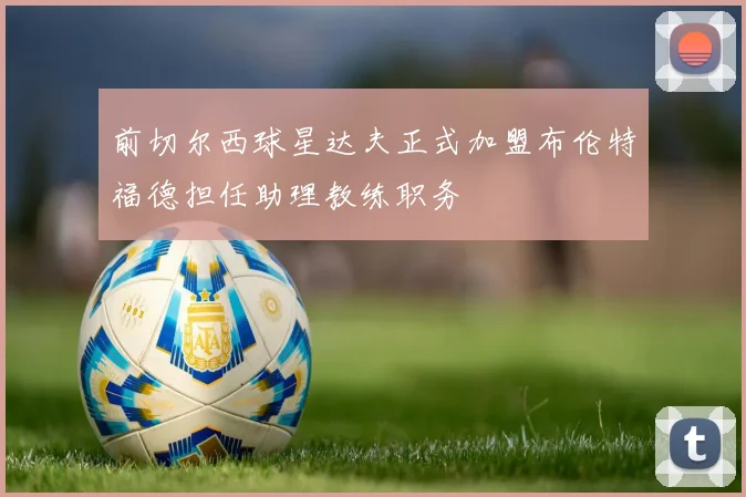 前切尔西球星达夫正式加盟布伦特福德担任助理教练职务