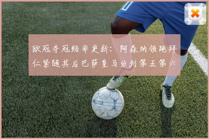 欧冠夺冠赔率更新：阿森纳领跑拜仁紧随其后巴萨皇马分列第五第六位