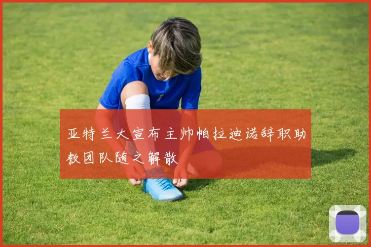 亚特兰大宣布主帅帕拉迪诺辞职助教团队随之解散