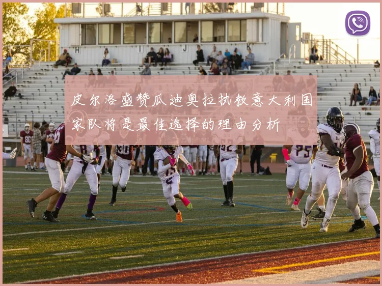皮尔洛盛赞瓜迪奥拉执教意大利国家队将是最佳选择的理由分析