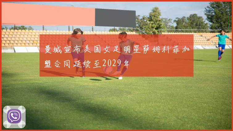 曼城宣布美国女足明星萨姆科菲加盟合同延续至2029年