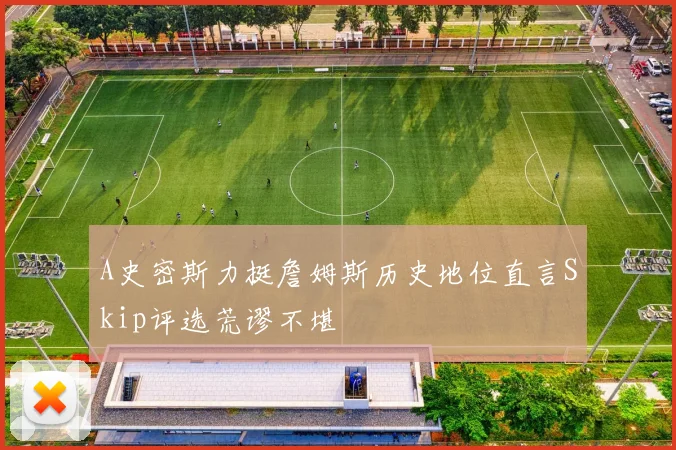 A史密斯力挺詹姆斯历史地位直言Skip评选荒谬不堪